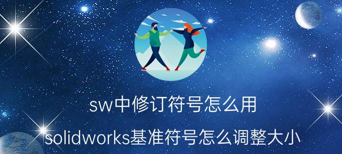 sw中修订符号怎么用 solidworks基准符号怎么调整大小？